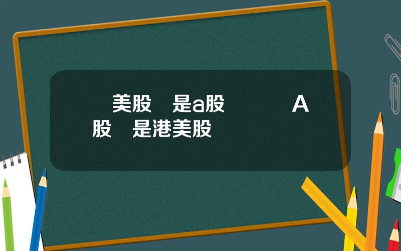 買美股還是a股 開戶選A股還是港美股